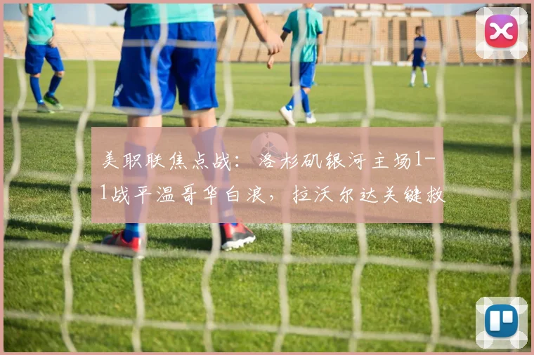 美职联焦点战：洛杉矶银河主场1-1战平温哥华白浪，拉沃尔达关键救主