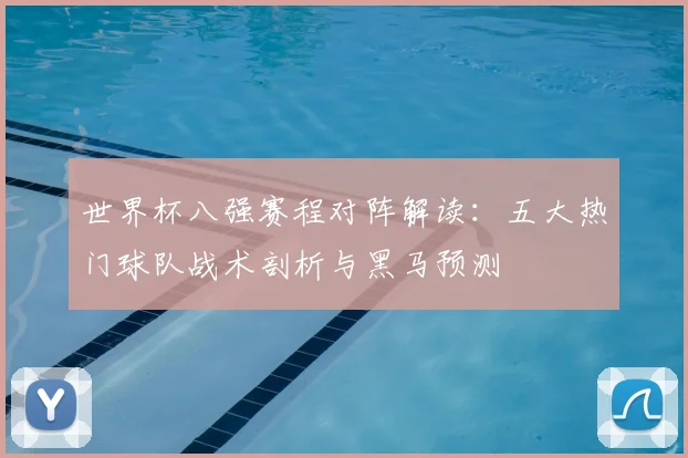 世界杯八强赛程对阵解读:五大热门球队战术剖析与黑马预测