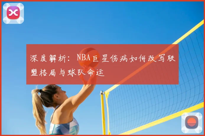 深度解析：NBA巨星伤病如何改写联盟格局与球队命运