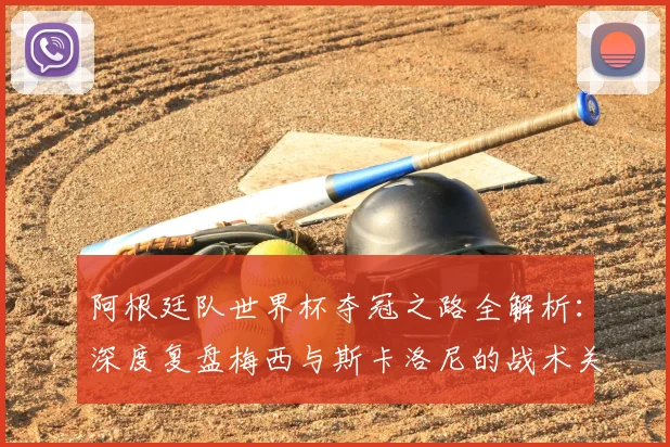 阿根廷队世界杯夺冠之路全解析：深度复盘梅西与斯卡洛尼的战术关键