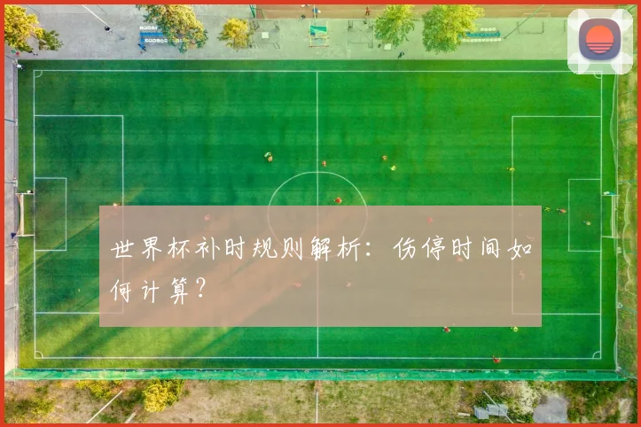 世界杯补时规则解析：伤停时间如何计算？