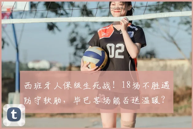 西班牙人保级生死战！18场不胜遇防守软肋，毕巴客场能否送温暖？