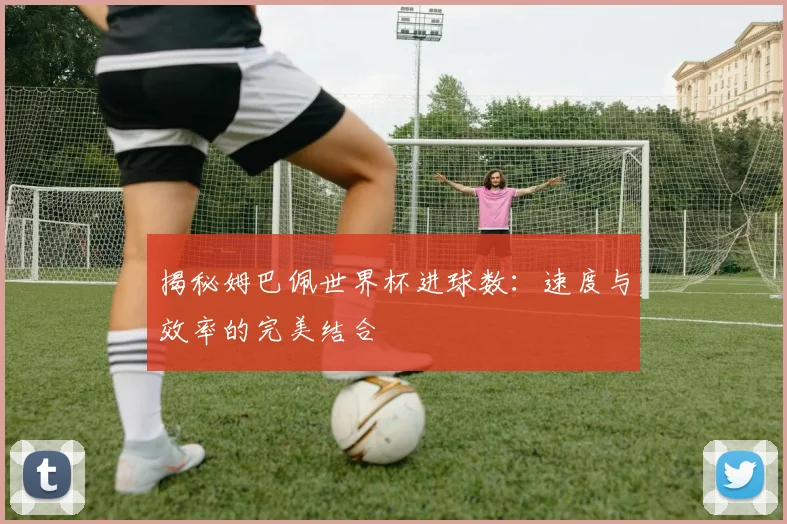 揭秘姆巴佩世界杯进球数：速度与效率的完美结合