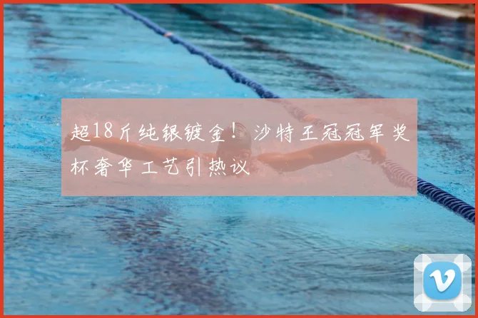 超18斤纯银镀金！沙特王冠冠军奖杯奢华工艺引热议