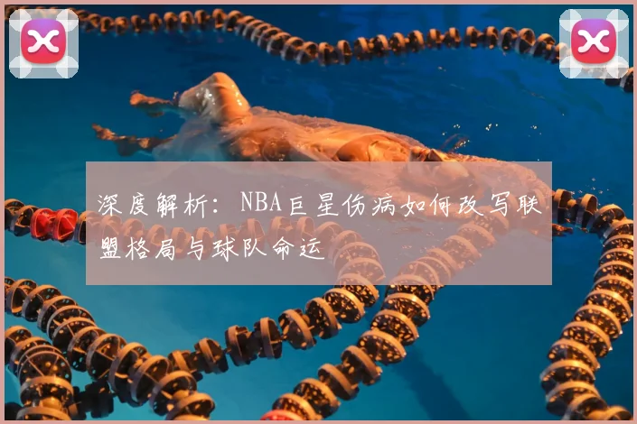 深度解析:NBA巨星伤病如何改写联盟格局与球队命运