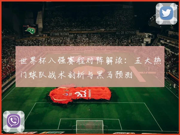 世界杯八强赛程对阵解读：五大热门球队战术剖析与黑马预测
